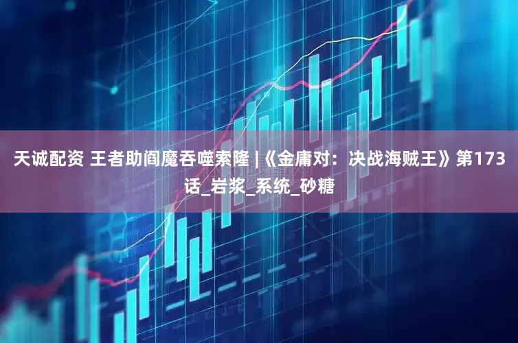 天诚配资 王者助阎魔吞噬索隆 |《金庸对：决战海贼王》第173话_岩浆_系统_砂糖
