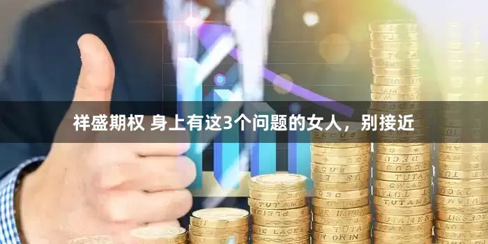 祥盛期权 身上有这3个问题的女人，别接近