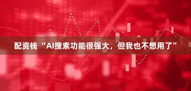 配资栈 “AI搜索功能很强大，但我也不想用了”