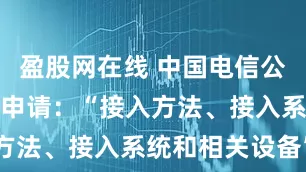 盈股网在线 中国电信公布国际专利申请：“接入方法、接入系统和相关设备”