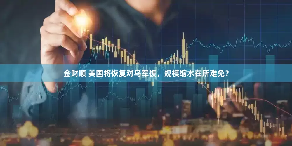 金财顺 美国将恢复对乌军援，规模缩水在所难免？