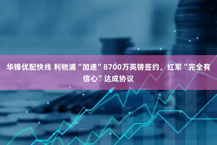 华锋优配快线 利物浦“加速”8700万英镑签约，红军“完全有信心”达成协议