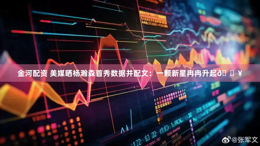 金河配资 美媒晒杨瀚森首秀数据并配文：一颗新星冉冉升起🔥