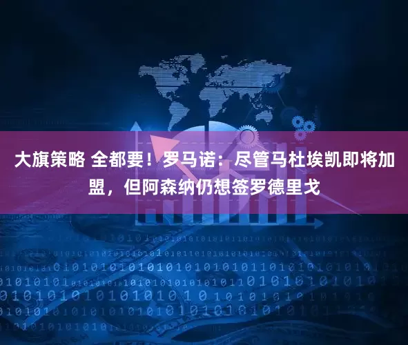 大旗策略 全都要！罗马诺：尽管马杜埃凯即将加盟，但阿森纳仍想签罗德里戈