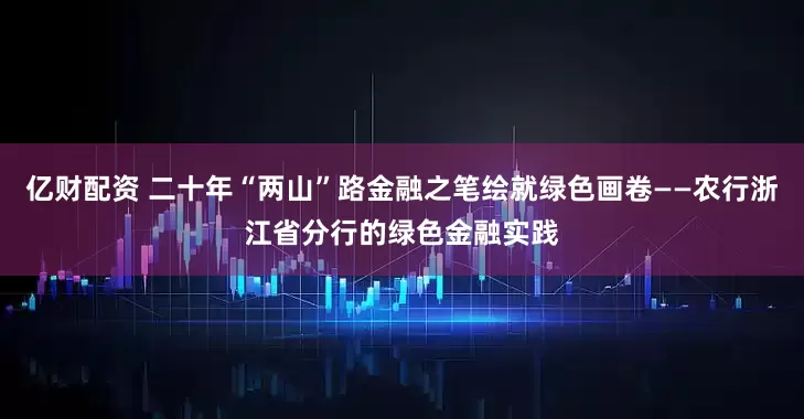 亿财配资 二十年“两山”路金融之笔绘就绿色画卷——农行浙江省分行的绿色金融实践