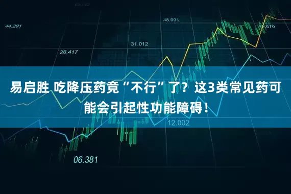 易启胜 吃降压药竟“不行”了？这3类常见药可能会引起性功能障碍！