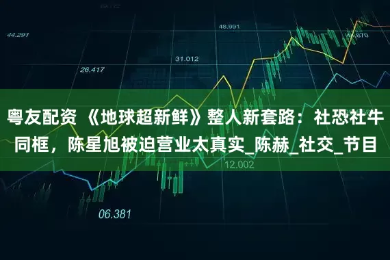 粤友配资 《地球超新鲜》整人新套路：社恐社牛同框，陈星旭被迫营业太真实_陈赫_社交_节目