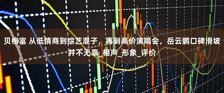 贝格富 从低情商到综艺混子，再到高价演唱会，岳云鹏口碑滑坡并不无辜_相声_形象_评价