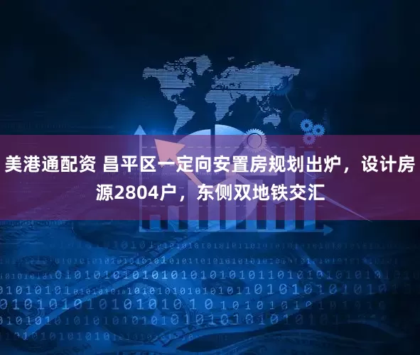 美港通配资 昌平区一定向安置房规划出炉，设计房源2804户，东侧双地铁交汇