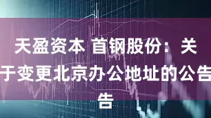 天盈资本 首钢股份：关于变更北京办公地址的公告