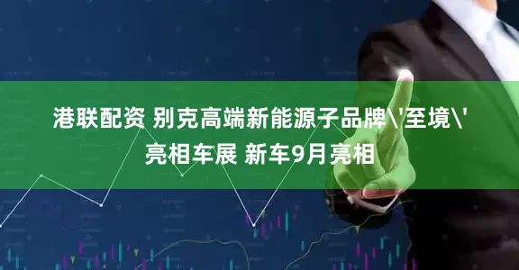 港联配资 别克高端新能源子品牌'至境'亮相车展 新车9月亮相