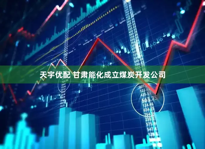 天宇优配 甘肃能化成立煤炭开发公司