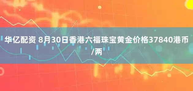 华亿配资 8月30日香港六福珠宝黄金价格37840港币/两
