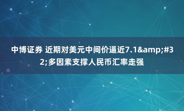 中博证券 近期对美元中间价逼近7.1&#32;多因素支撑人民币汇率走强