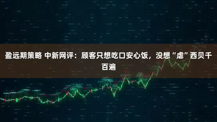 盈远期策略 中新网评：顾客只想吃口安心饭，没想“虐”西贝千百遍