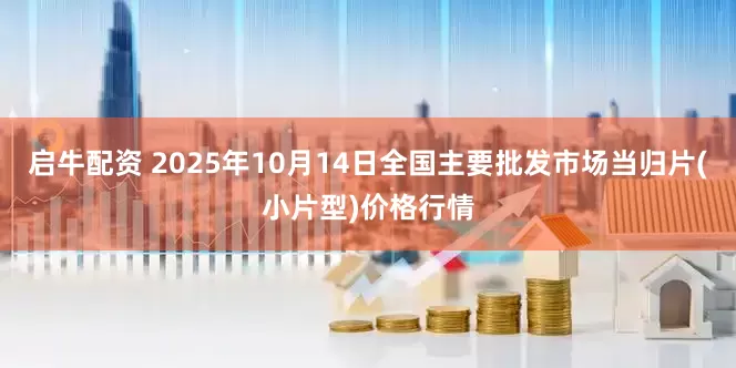 启牛配资 2025年10月14日全国主要批发市场当归片(小片型)价格行情