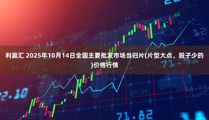 利赢汇 2025年10月14日全国主要批发市场当归片(片型大点、股子少的)价格行情