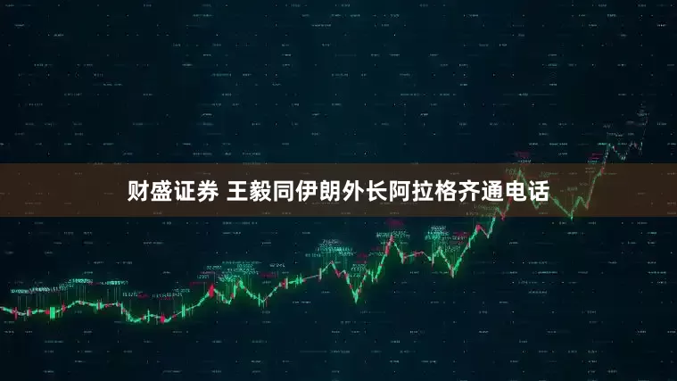 财盛证券 王毅同伊朗外长阿拉格齐通电话