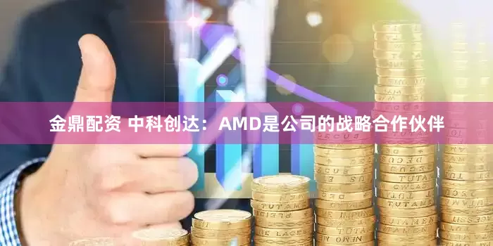 金鼎配资 中科创达：AMD是公司的战略合作伙伴