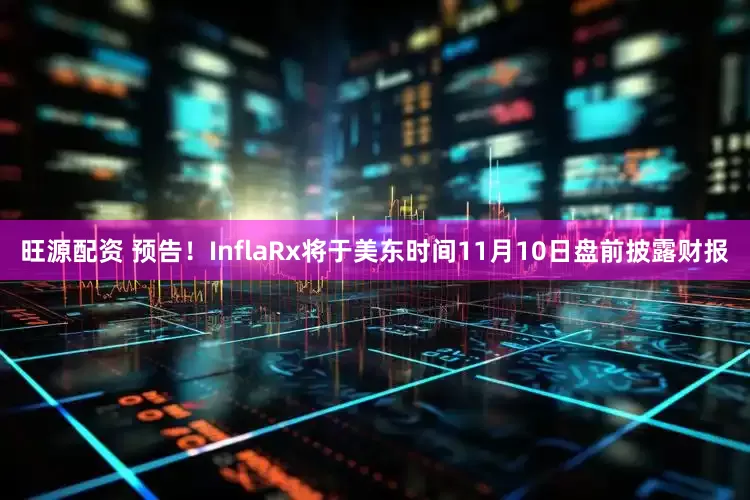 旺源配资 预告！InflaRx将于美东时间11月10日盘前披露财报