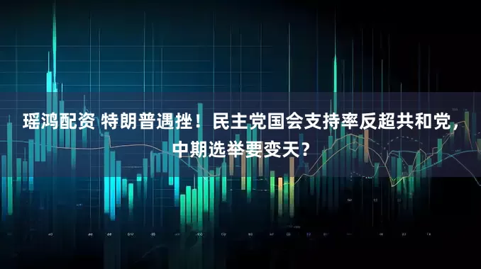 瑶鸿配资 特朗普遇挫！民主党国会支持率反超共和党，中期选举要变天？