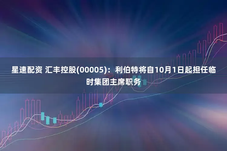 星速配资 汇丰控股(00005)：利伯特将自10月1日起担任临时集团主席职务