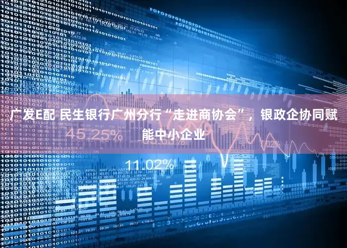 广发E配 民生银行广州分行“走进商协会”，银政企协同赋能中小企业