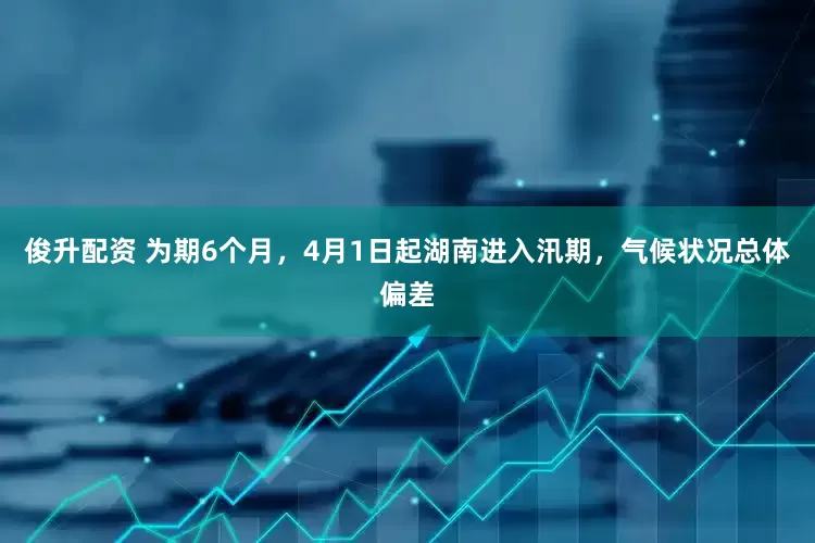 俊升配资 为期6个月，4月1日起湖南进入汛期，气候状况总体偏差