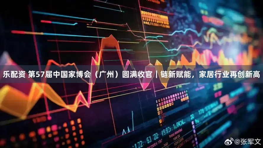 乐配资 第57届中国家博会（广州）圆满收官｜链新赋能，家居行业再创新高