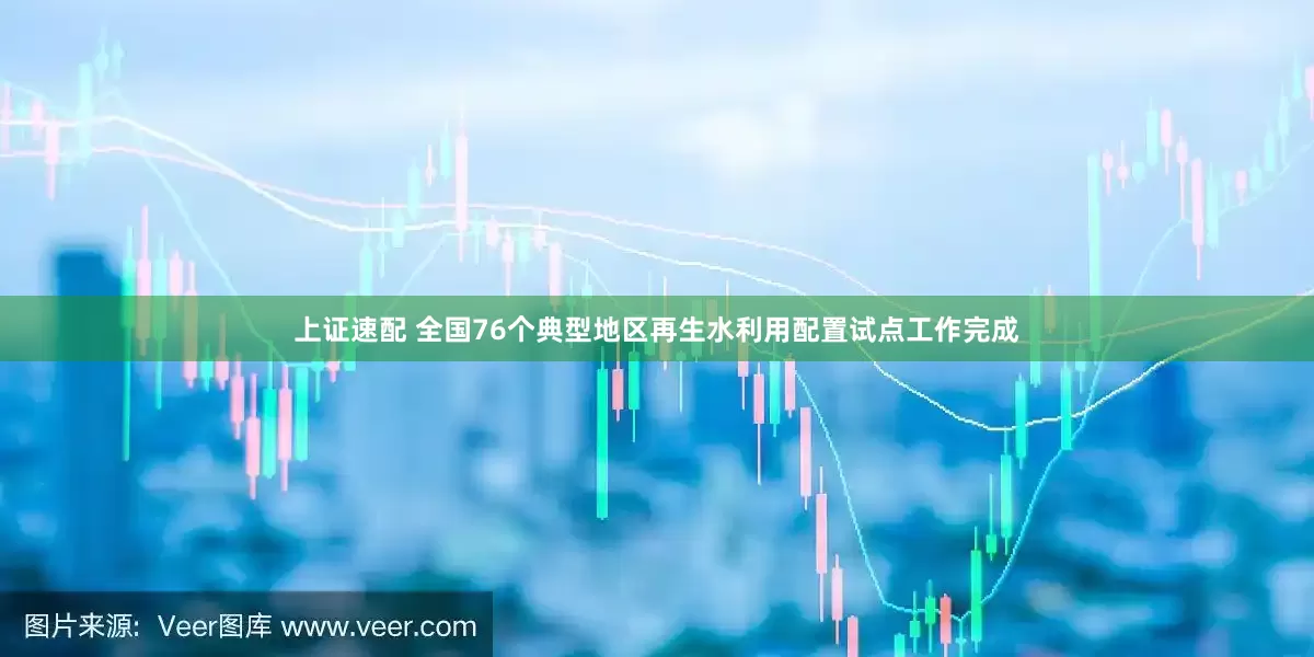 上证速配 全国76个典型地区再生水利用配置试点工作完成